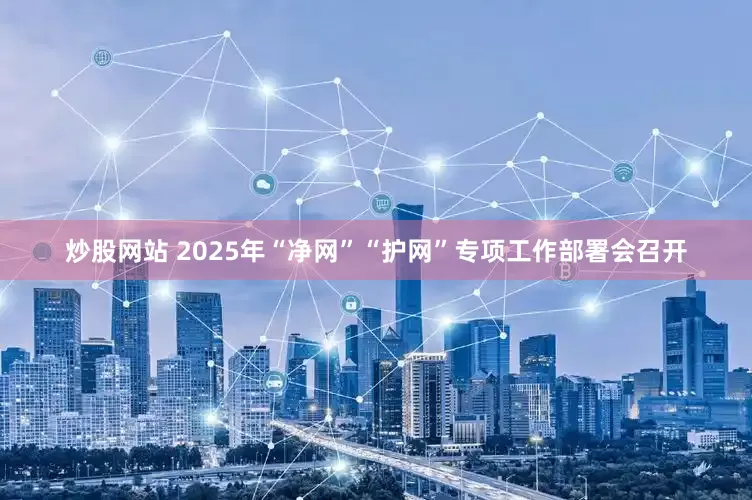 炒股网站 2025年“净网”“护网”专项工作部署会召开