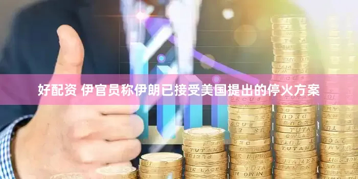 好配资 伊官员称伊朗已接受美国提出的停火方案