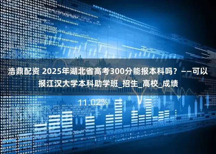 浩鼎配资 2025年湖北省高考300分能报本科吗？——可以报江汉大学本科助学班_招生_高校_成绩