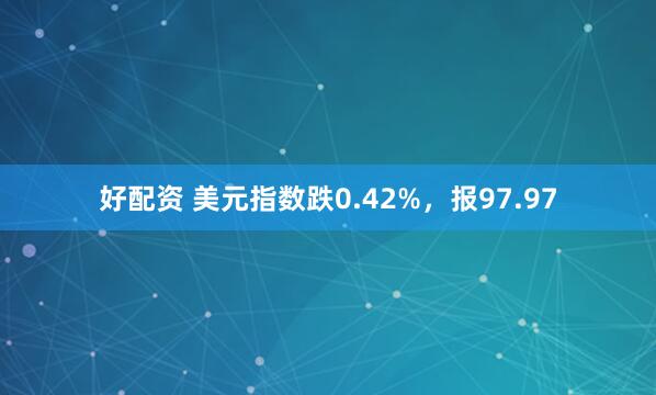 好配资 美元指数跌0.42%，报97.97
