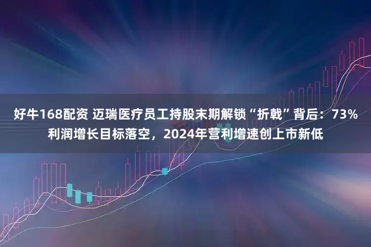 好牛168配资 迈瑞医疗员工持股末期解锁“折戟”背后：73%利润增长目标落空，2024年营利增速创上市新低