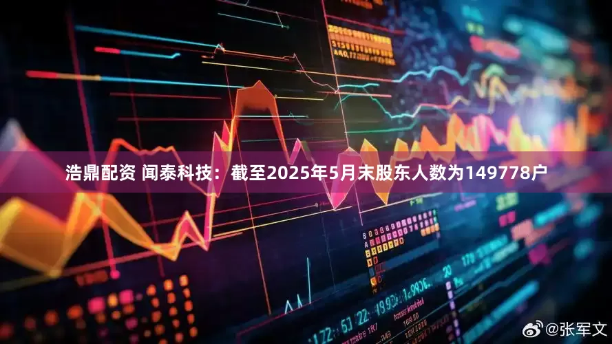 浩鼎配资 闻泰科技：截至2025年5月末股东人数为149778户