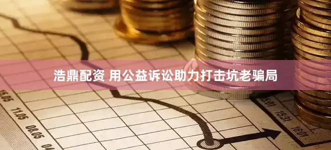 浩鼎配资 用公益诉讼助力打击坑老骗局