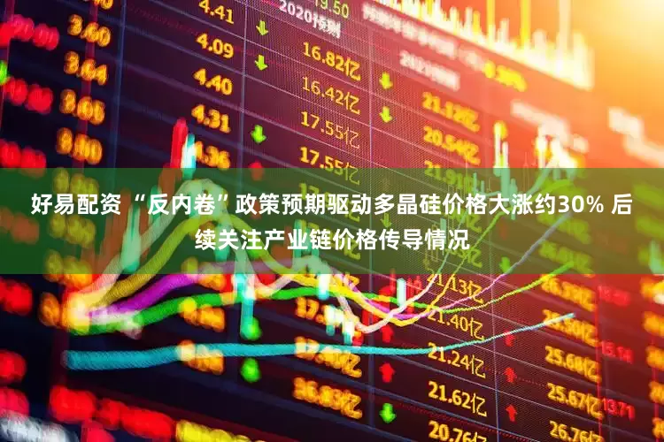 好易配资 “反内卷”政策预期驱动多晶硅价格大涨约30% 后续关注产业链价格传导情况