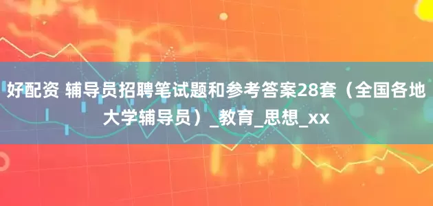 好配资 辅导员招聘笔试题和参考答案28套（全国各地大学辅导员）_教育_思想_xx