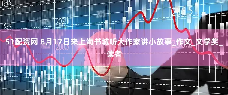 51配资网 8月17日来上海书城听大作家讲小故事_作文_文学奖_读者