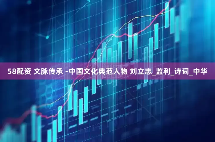 58配资 文脉传承 -中国文化典范人物 刘立志_监利_诗词_中华