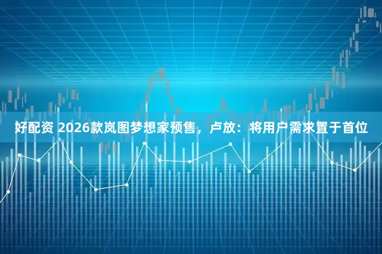 好配资 2026款岚图梦想家预售，卢放：将用户需求置于首位
