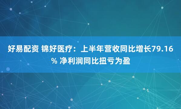 好易配资 锦好医疗：上半年营收同比增长79.16% 净利润同比扭亏为盈