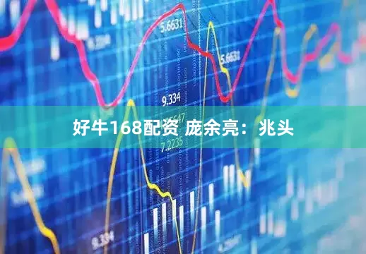 好牛168配资 庞余亮：兆头
