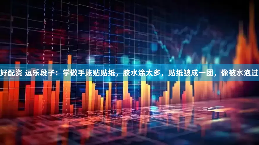 好配资 逗乐段子：学做手账贴贴纸，胶水涂太多，贴纸皱成一团，像被水泡过