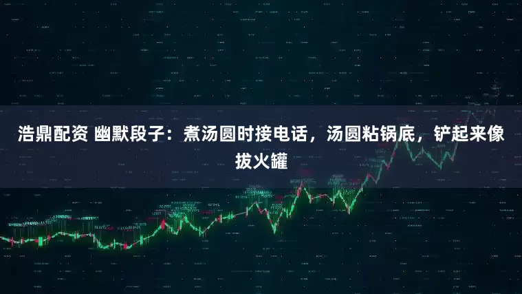 浩鼎配资 幽默段子：煮汤圆时接电话，汤圆粘锅底，铲起来像拔火罐
