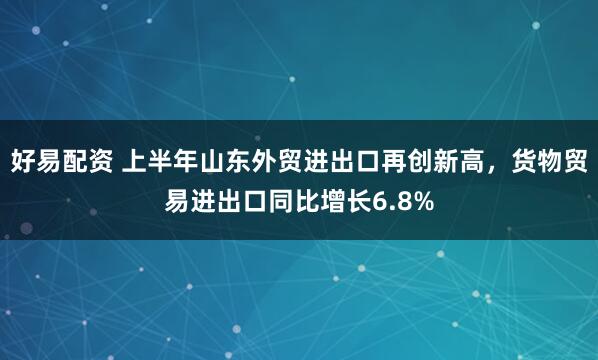 好易配资 上半年山东外贸进出口再创新高，货物贸易进出口同比增长6.8%