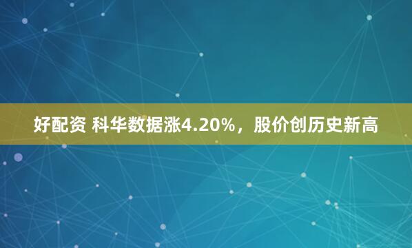 好配资 科华数据涨4.20%，股价创历史新高
