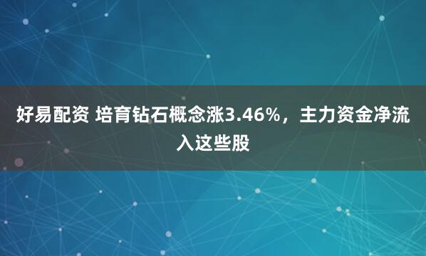 好易配资 培育钻石概念涨3.46%，主力资金净流入这些股